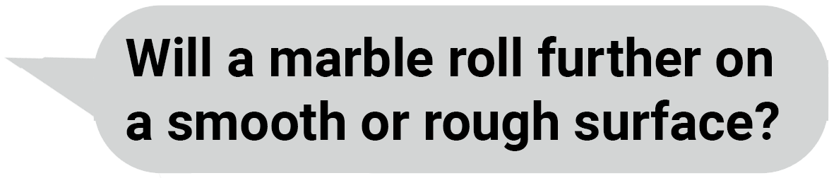 speech bubble: Will a marble roll further on a smooth or rough surface?